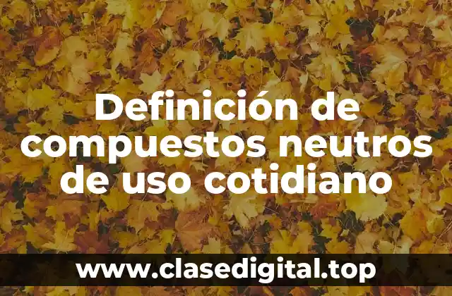 Definición de compuestos neutros de uso cotidiano