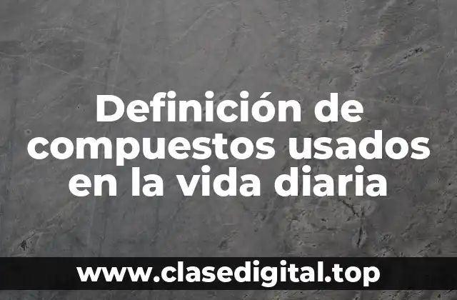 Definición de compuestos usados en la vida diaria