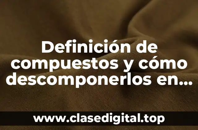 Definición de compuestos y cómo descomponerlos en elementos