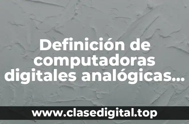 Definición de computadoras digitales analógicas e híbridas