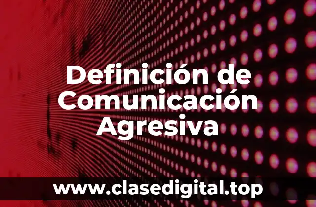 Definición de Comunicación Agresiva