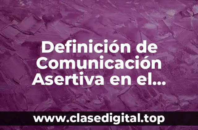 Definición de Comunicación Asertiva en el Trabajo