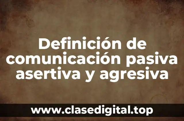 Definición de comunicación pasiva asertiva y agresiva