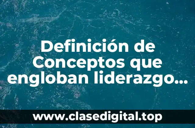 Definición de Conceptos que engloban liderazgo site edu