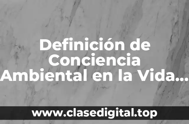 Definición de Conciencia Ambiental en la Vida Cotidiana