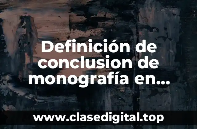 Definición de conclusion de monografía en general