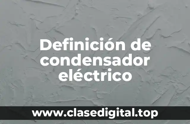 Definición de condensador eléctrico