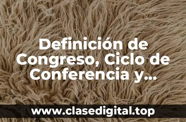 Definición de Congreso, Ciclo de Conferencia y Simposio