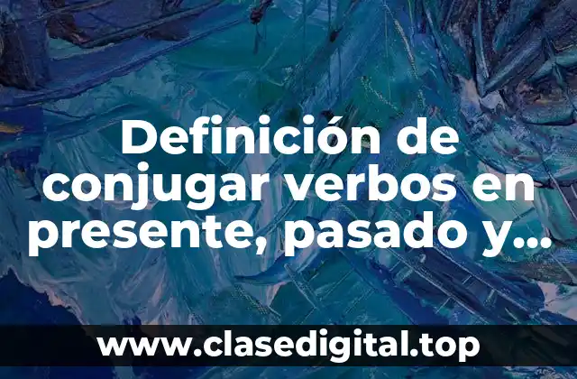 Definición de conjugar verbos en presente, pasado y futuro