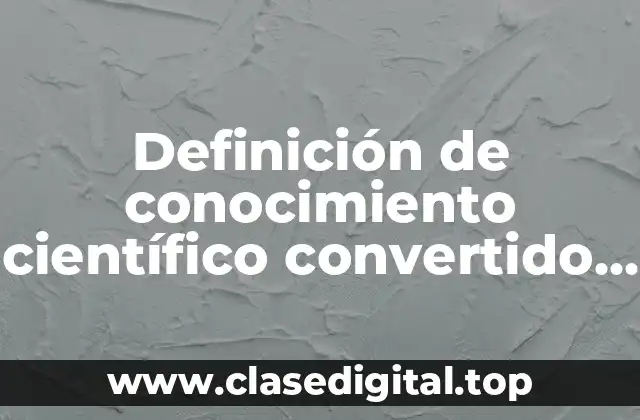 Ejemplos de conocimiento científico convertido en tecnología