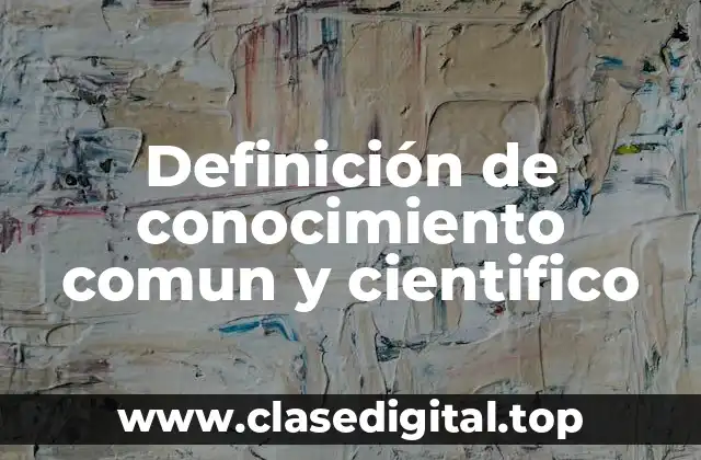 Definición de conocimiento comun y cientifico