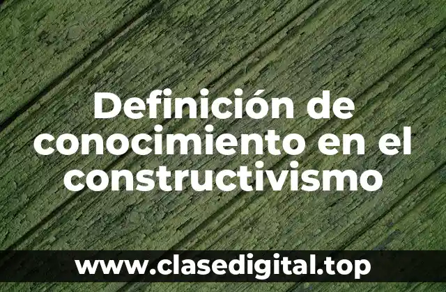 Definición de conocimiento en el constructivismo