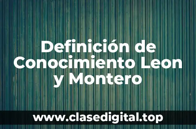 Definición de Conocimiento Leon y Montero