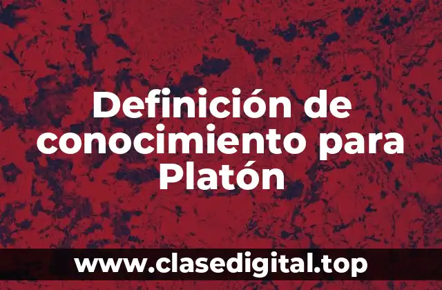 Definición técnica de conocimiento para Platón