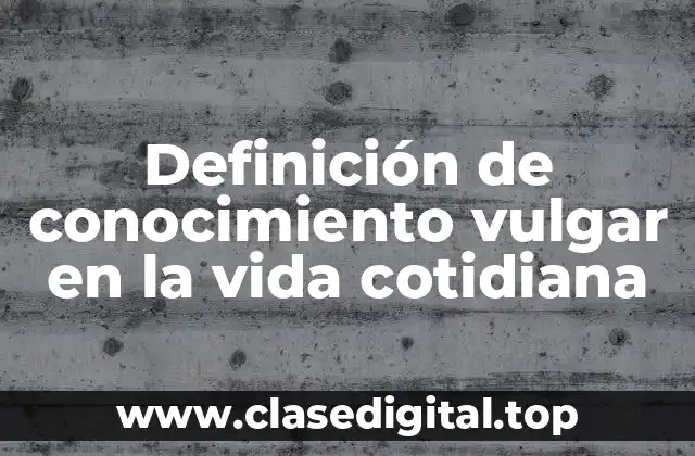 Definición de conocimiento vulgar en la vida cotidiana