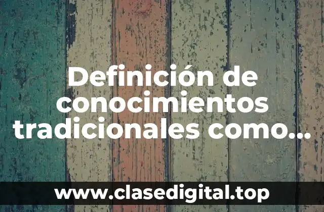 Definición de conocimientos tradicionales como patrimonio cultural