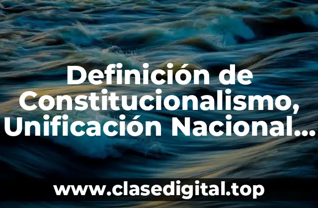 Definición de Constitucionalismo, Unificación Nacional y Nacionalismo