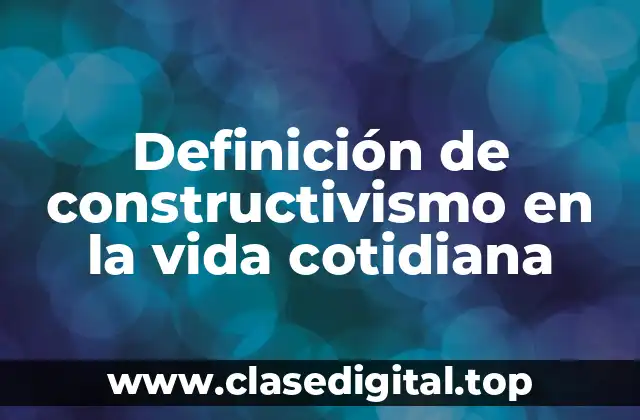 Definición de constructivismo en la vida cotidiana
