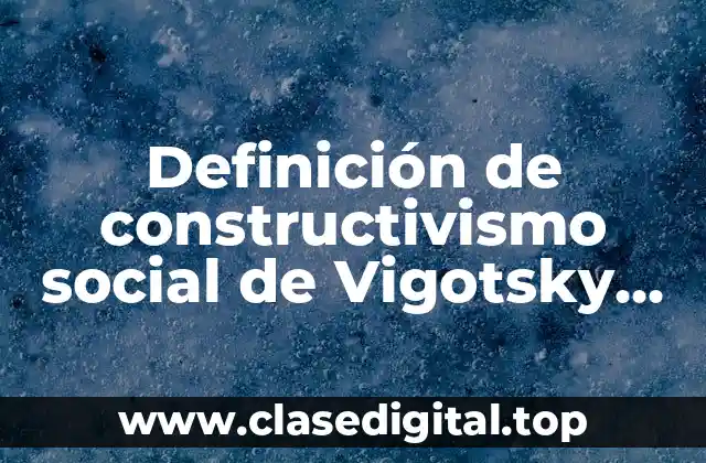 Definición de constructivismo social de Vigotsky en la escuela