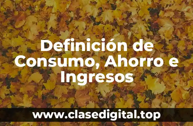 Definición de Consumo, Ahorro e Ingresos