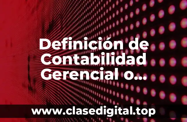 Definición de Contabilidad Gerencial o Administrativa