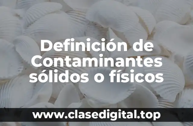 Definición de Contaminantes sólidos o físicos