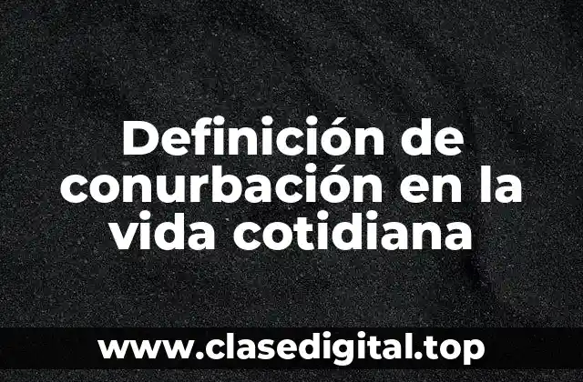 Definición de conurbación en la vida cotidiana