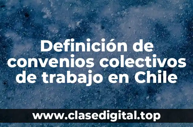 Definición de convenios colectivos de trabajo en Chile