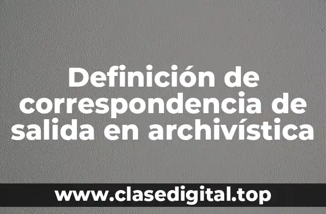 Definición técnica de correspondencia de salida en archivística