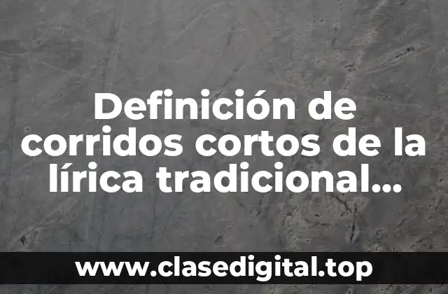 Definición de corridos cortos de la lírica tradicional mexicana