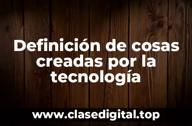 Ejemplos de cosas creadas por la tecnología