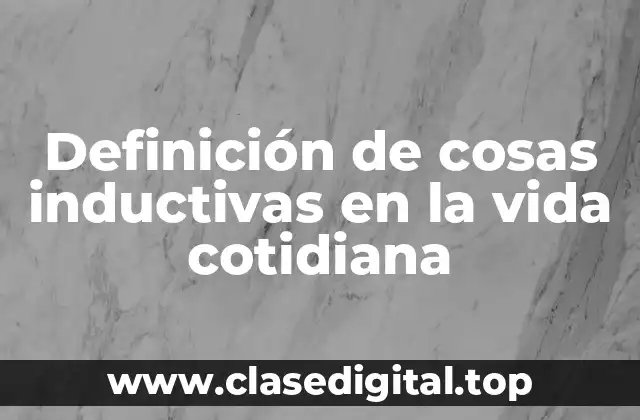 Definición de cosas inductivas en la vida cotidiana