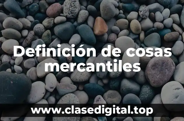 Definición técnica de cosas mercantiles