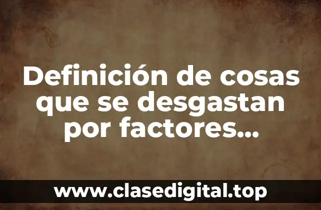 Definición de cosas que se desgastan por factores externos