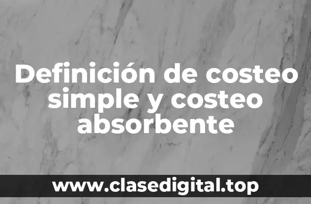 Definición de costeo simple y costeo absorbente