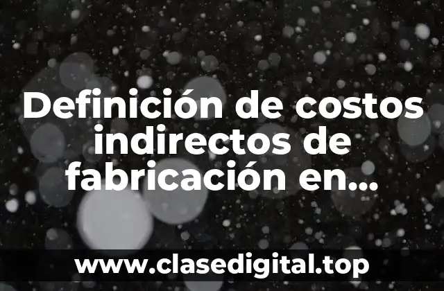Definición técnica de costos indirectos de fabricación