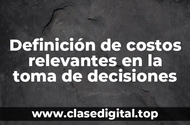 Definición de costos relevantes en la toma de decisiones