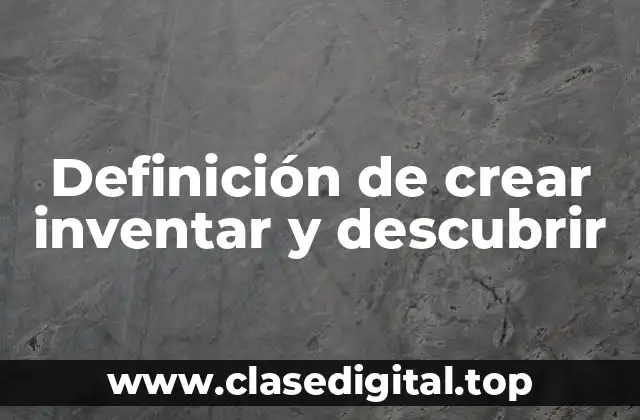 Definición de crear inventar y descubrir