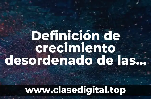 Definición de crecimiento desordenado de las ciudades