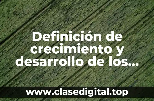 Ejemplos de crecimiento y desarrollo de los seres vivos