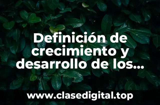 Definición de crecimiento y desarrollo de los seres vivos