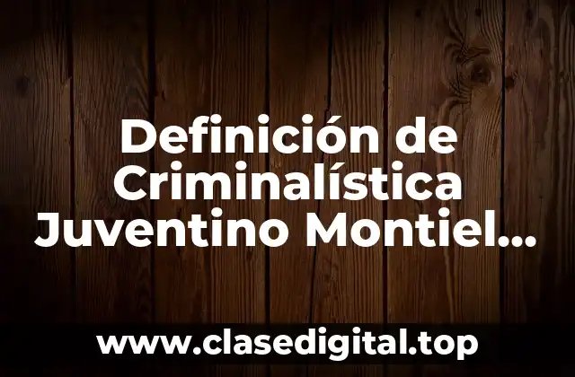 Definición de Criminalística Juventino Montiel Sosa