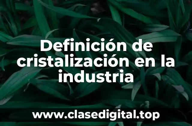 Definición de cristalización en la industria
