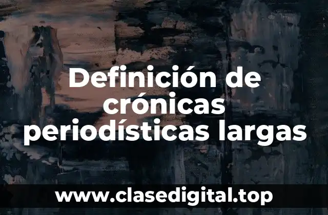 Definición de crónicas periodísticas largas