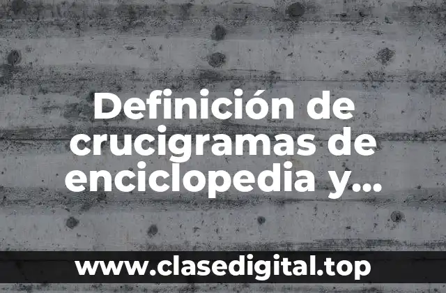 Ejemplos de crucigramas de enciclopedia y diccionario