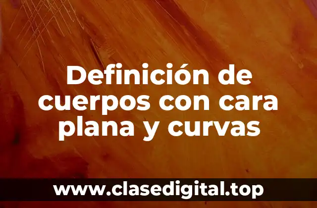 Definición de cuerpos con cara plana y curvas