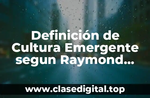 Definición de Cultura Emergente segun Raymond Williams