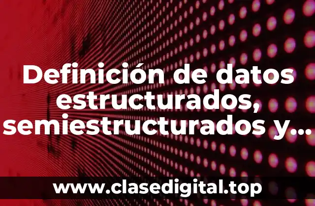 Definición de datos estructurados, semiestructurados y no estructurados