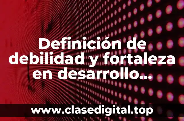 Definición técnica de debilidad y fortaleza en desarrollo humano
