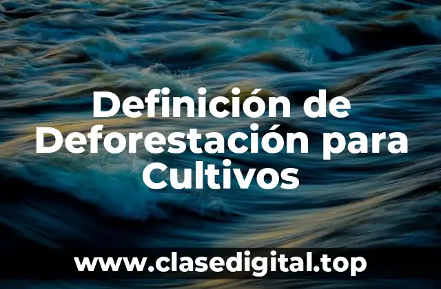 Definición Técnica de Deforestación para Cultivos